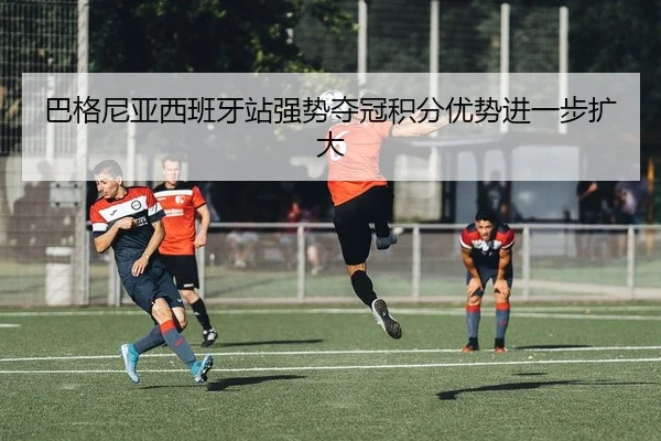 巴格尼亚西班牙站强势夺冠积分优势进一步扩大