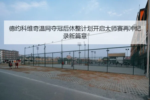 德约科维奇温网夺冠后休整计划开启大师赛再冲纪录新篇章